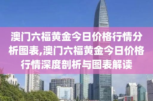 澳门六福黄金今日价格行情分析图表,澳门六福黄金今日价格行情深度剖析与图表解读