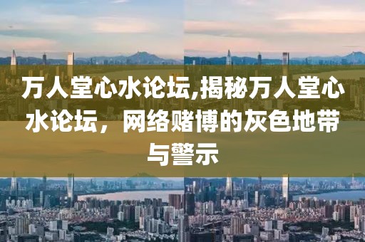 万人堂心水论坛,揭秘万人堂心水论坛，网络赌博的灰色地带与警示