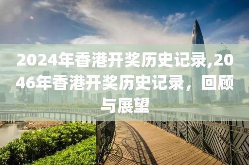 2024年香港开奖历史记录,2046年香港开奖历史记录，回顾与展望