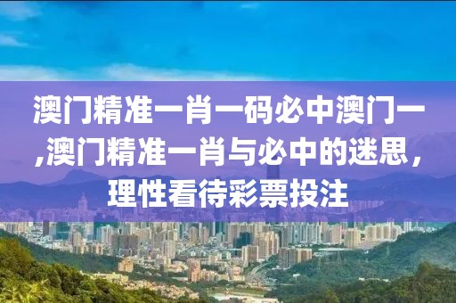 澳门精准一肖一码必中澳门一,澳门精准一肖与必中的迷思，理性看待彩票投注