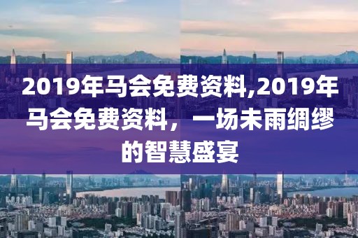 2019年马会免费资料,2019年马会免费资料，一场未雨绸缪的智慧盛宴