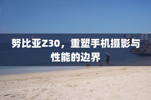 努比亚Z30，重塑手机摄影与性能的边界