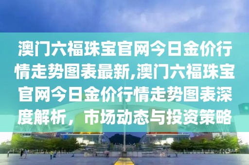 澳门六福珠宝官网今日金价行情走势图表最新,澳门六福珠宝官网今日金价行情走势图表深度解析，市场动态与投资策略