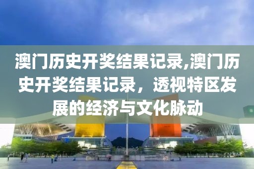 澳门历史开奖结果记录,澳门历史开奖结果记录，透视特区发展的经济与文化脉动