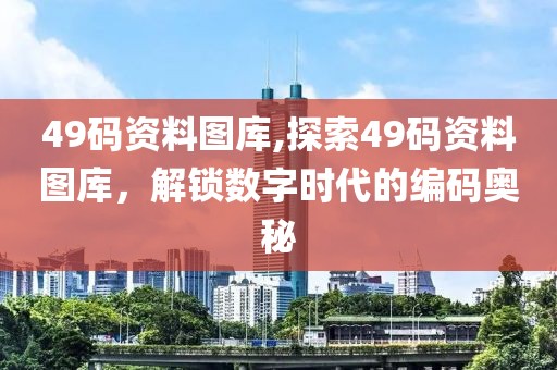 49码资料图库,探索49码资料图库，解锁数字时代的编码奥秘