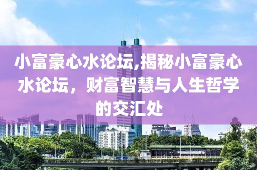 小富豪心水论坛,揭秘小富豪心水论坛，财富智慧与人生哲学的交汇处