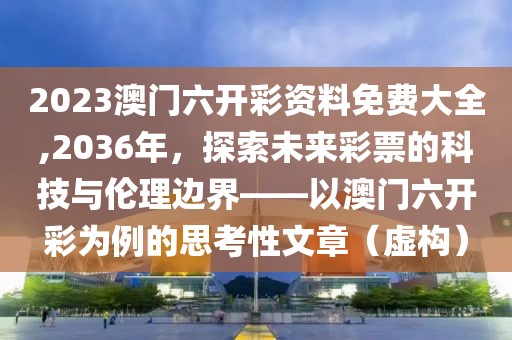 2023澳门六开彩资料免费大全,2036年，探索未来彩票的科技与伦理边界——以澳门六开彩为例的思考性文章（虚构）