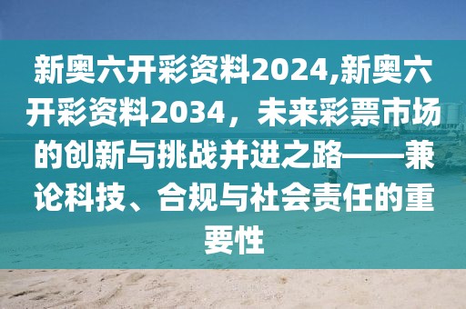 新奥六开彩资料2024,新奥六开彩资料2034，未来彩票市场的创新与挑战并进之路——兼论科技、合规与社会责任的重要性