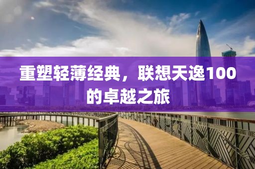 重塑轻薄经典，联想天逸100的卓越之旅