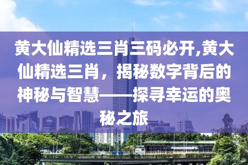 黄大仙精选三肖三码必开,黄大仙精选三肖，揭秘数字背后的神秘与智慧——探寻幸运的奥秘之旅