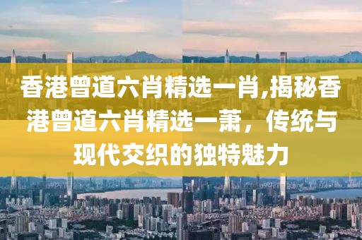 香港曾道六肖精选一肖,揭秘香港曾道六肖精选一萧，传统与现代交织的独特魅力