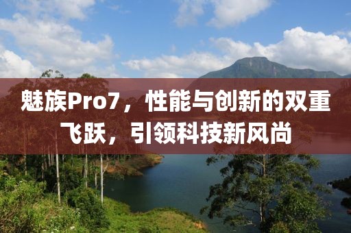 魅族Pro7，性能与创新的双重飞跃，引领科技新风尚