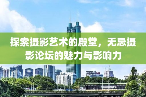 探索摄影艺术的殿堂，无忌摄影论坛的魅力与影响力