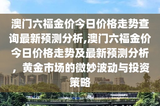 澳门六福金价今日价格走势查询最新预测分析,澳门六福金价今日价格走势及最新预测分析，黄金市场的微妙波动与投资策略
