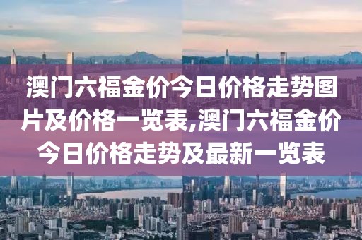 澳门六福金价今日价格走势图片及价格一览表,澳门六福金价今日价格走势及最新一览表