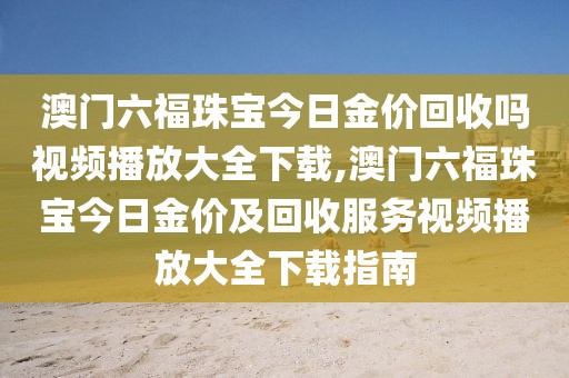 澳门六福珠宝今日金价回收吗视频播放大全下载,澳门六福珠宝今日金价及回收服务视频播放大全下载指南