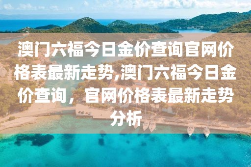澳门六福今日金价查询官网价格表最新走势,澳门六福今日金价查询，官网价格表最新走势分析