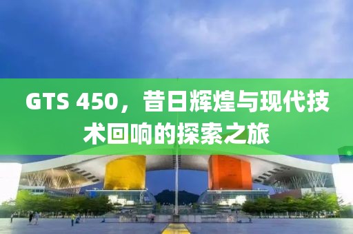GTS 450，昔日辉煌与现代技术回响的探索之旅