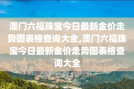 澳门六福珠宝今日最新金价走势图表格查询大全,澳门六福珠宝今日最新金价走势图表格查询大全