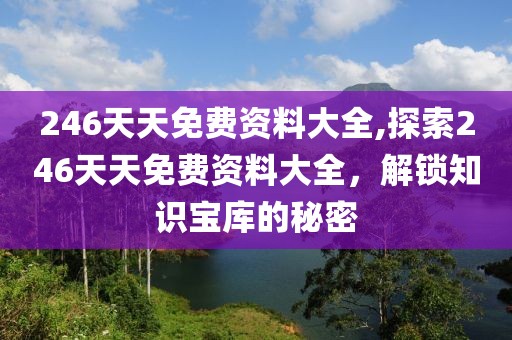 246天天免费资料大全,探索246天天免费资料大全，解锁知识宝库的秘密