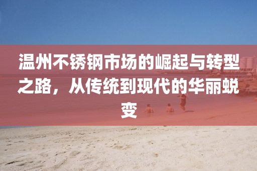 温州不锈钢市场的崛起与转型之路，从传统到现代的华丽蜕变