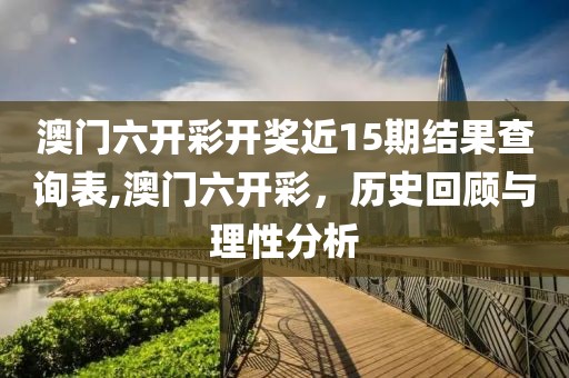 澳门六开彩开奖近15期结果查询表,澳门六开彩，历史回顾与理性分析
