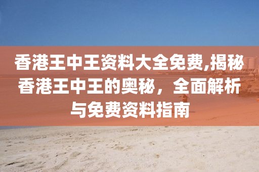 香港王中王资料大全免费,揭秘香港王中王的奥秘，全面解析与免费资料指南