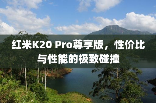 红米K20 Pro尊享版，性价比与性能的极致碰撞