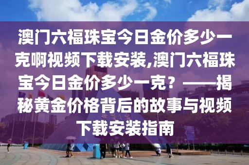 澳门六福珠宝今日金价多少一克啊视频下载安装,澳门六福珠宝今日金价多少一克？——揭秘黄金价格背后的故事与视频下载安装指南