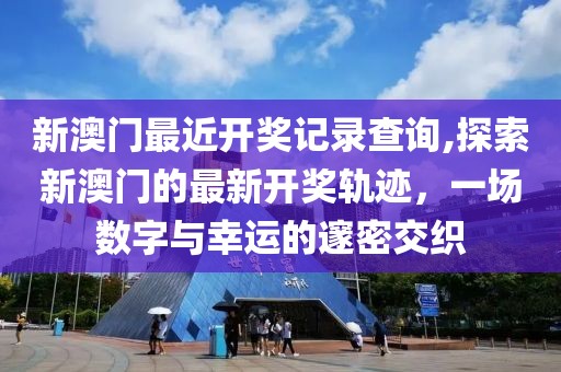 新澳门最近开奖记录查询,探索新澳门的最新开奖轨迹，一场数字与幸运的邃密交织