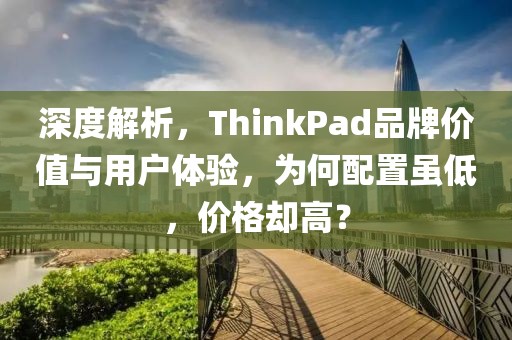 深度解析，ThinkPad品牌价值与用户体验，为何配置虽低，价格却高？