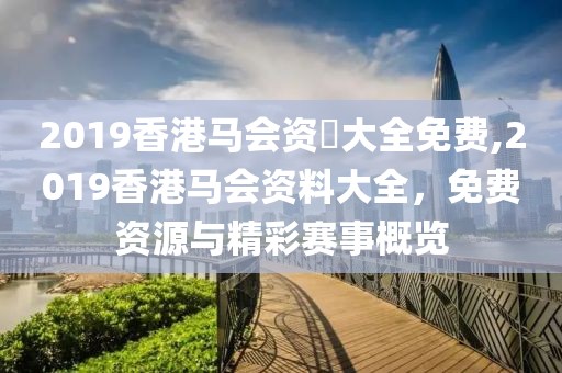 2019香港马会资枓大全免费,2019香港马会资料大全，免费资源与精彩赛事概览