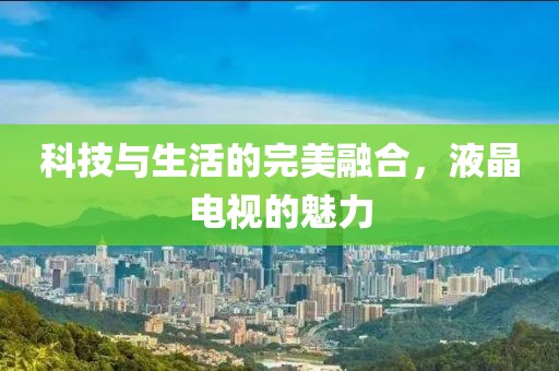 科技与生活的完美融合，液晶电视的魅力