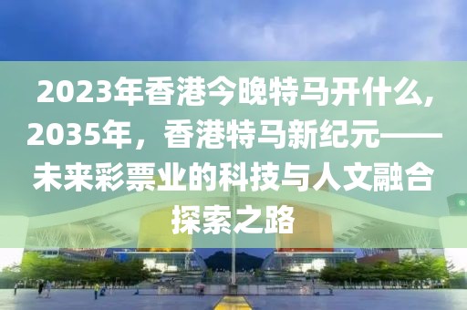2023年香港今晚特马开什么,2035年，香港特马新纪元——未来彩票业的科技与人文融合探索之路