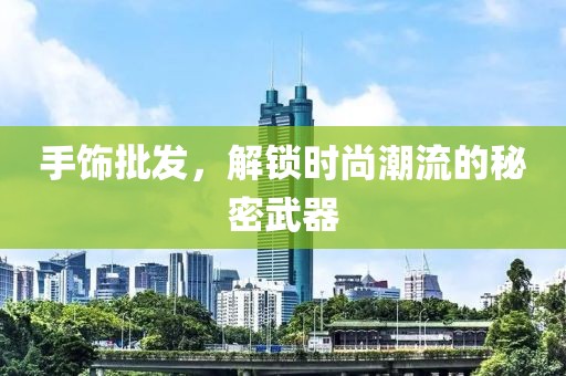 手饰批发，解锁时尚潮流的秘密武器
