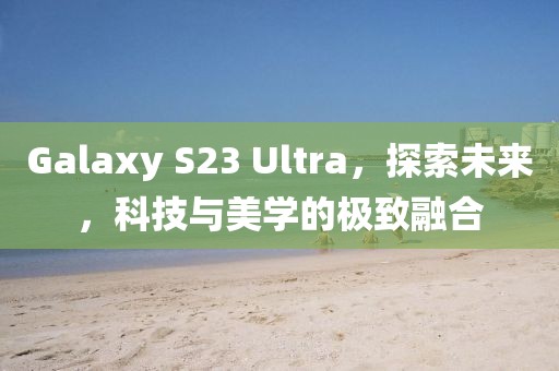 Galaxy S23 Ultra，探索未来，科技与美学的极致融合