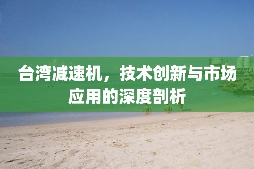 台湾减速机，技术创新与市场应用的深度剖析