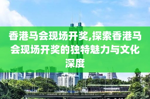香港马会现场开奖,探索香港马会现场开奖的独特魅力与文化深度