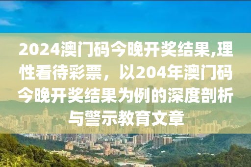 2024澳门码今晚开奖结果,理性看待彩票，以204年澳门码今晚开奖结果为例的深度剖析与警示教育文章
