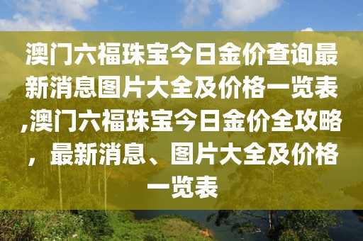 澳门六福珠宝今日金价查询最新消息图片大全及价格一览表,澳门六福珠宝今日金价全攻略，最新消息、图片大全及价格一览表