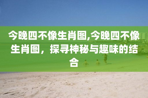 今晚四不像生肖图,今晚四不像生肖图，探寻神秘与趣味的结合
