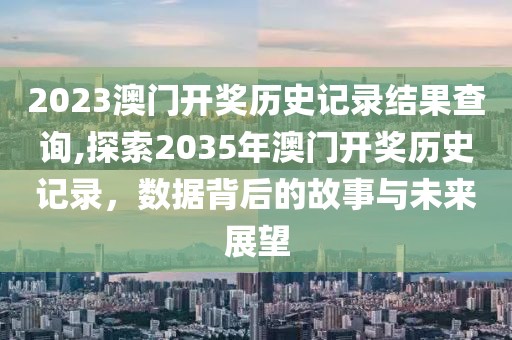 2023澳门开奖历史记录结果查询,探索2035年澳门开奖历史记录，数据背后的故事与未来展望