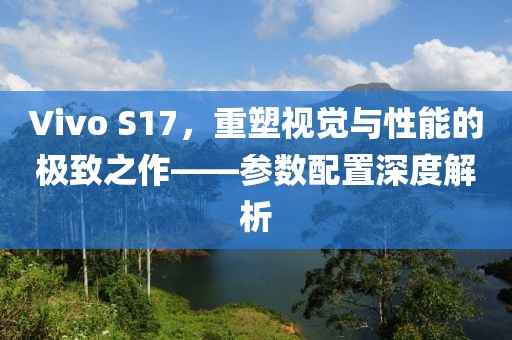 Vivo S17，重塑视觉与性能的极致之作——参数配置深度解析