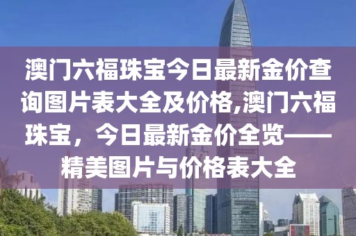 澳门六福珠宝今日最新金价查询图片表大全及价格,澳门六福珠宝，今日最新金价全览——精美图片与价格表大全