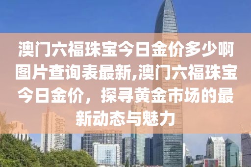 澳门六福珠宝今日金价多少啊图片查询表最新,澳门六福珠宝今日金价，探寻黄金市场的最新动态与魅力