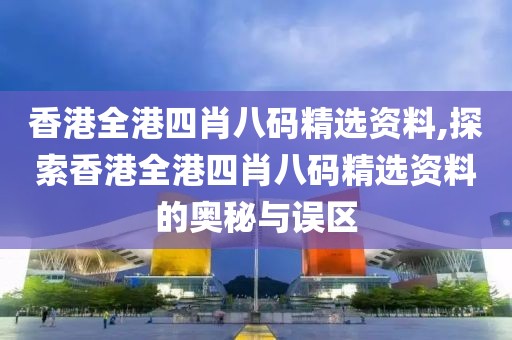 香港全港四肖八码精选资料,探索香港全港四肖八码精选资料的奥秘与误区