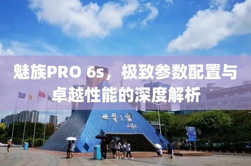 魅族PRO 6s，极致参数配置与卓越性能的深度解析