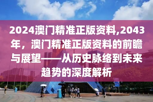 2024澳门精准正版资料,2043年，澳门精准正版资料的前瞻与展望——从历史脉络到未来趋势的深度解析