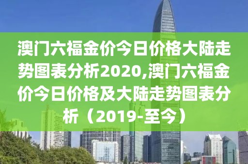 澳门六福金价今日价格大陆走势图表分析2020,澳门六福金价今日价格及大陆走势图表分析（2019-至今）