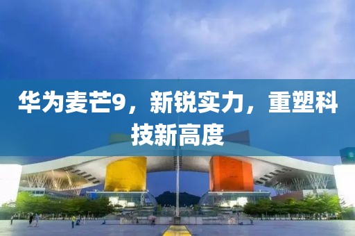 华为麦芒9，新锐实力，重塑科技新高度